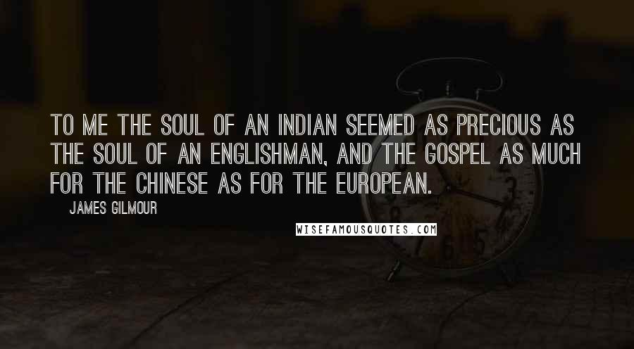 James Gilmour Quotes: To me the soul of an Indian seemed as precious as the soul of an Englishman, and the Gospel as much for the Chinese as for the European.