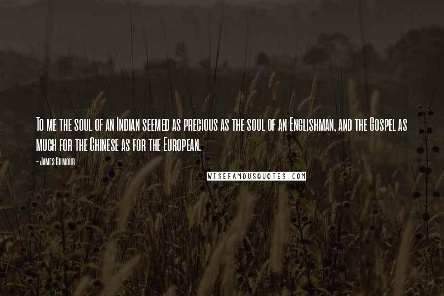 James Gilmour Quotes: To me the soul of an Indian seemed as precious as the soul of an Englishman, and the Gospel as much for the Chinese as for the European.