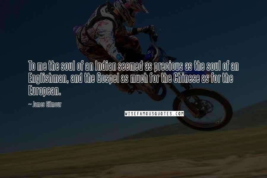 James Gilmour Quotes: To me the soul of an Indian seemed as precious as the soul of an Englishman, and the Gospel as much for the Chinese as for the European.