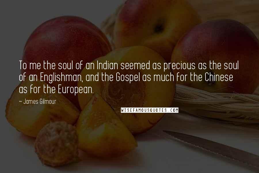 James Gilmour Quotes: To me the soul of an Indian seemed as precious as the soul of an Englishman, and the Gospel as much for the Chinese as for the European.