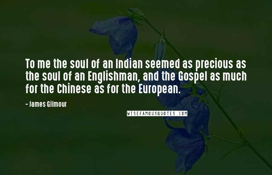 James Gilmour Quotes: To me the soul of an Indian seemed as precious as the soul of an Englishman, and the Gospel as much for the Chinese as for the European.