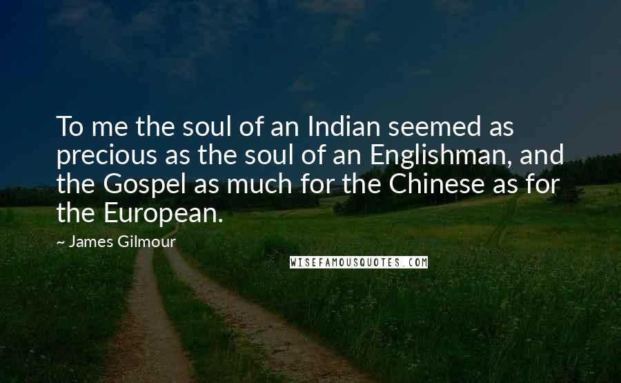 James Gilmour Quotes: To me the soul of an Indian seemed as precious as the soul of an Englishman, and the Gospel as much for the Chinese as for the European.