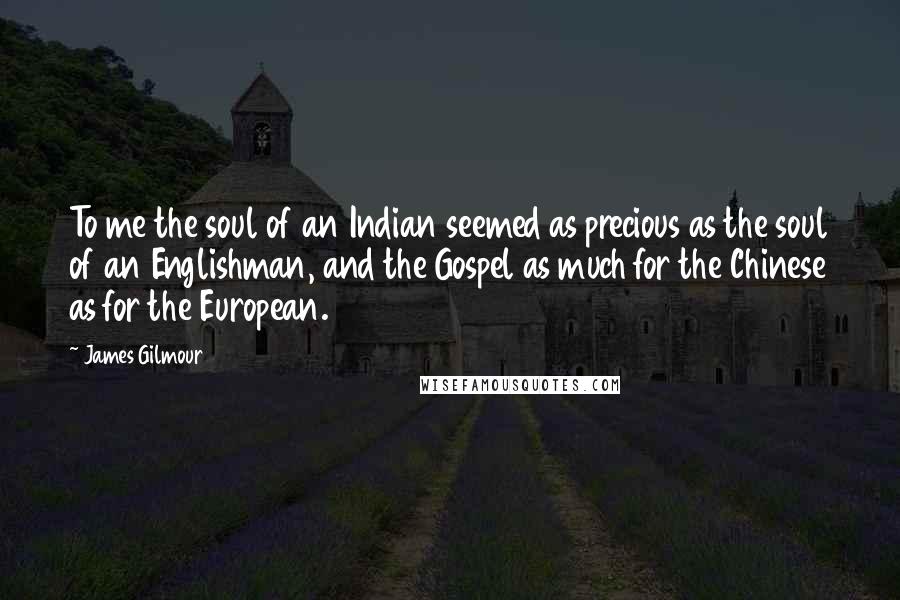 James Gilmour Quotes: To me the soul of an Indian seemed as precious as the soul of an Englishman, and the Gospel as much for the Chinese as for the European.