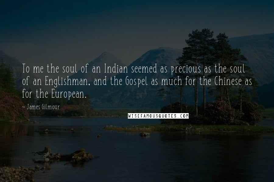 James Gilmour Quotes: To me the soul of an Indian seemed as precious as the soul of an Englishman, and the Gospel as much for the Chinese as for the European.