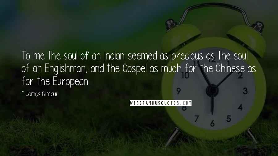 James Gilmour Quotes: To me the soul of an Indian seemed as precious as the soul of an Englishman, and the Gospel as much for the Chinese as for the European.