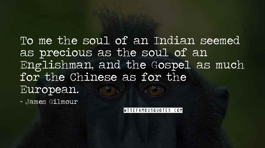 James Gilmour Quotes: To me the soul of an Indian seemed as precious as the soul of an Englishman, and the Gospel as much for the Chinese as for the European.