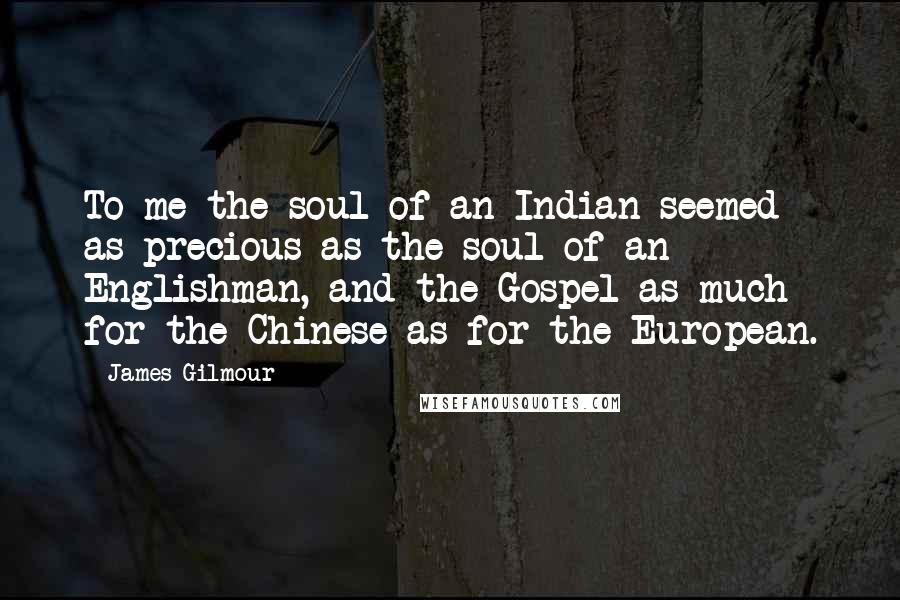 James Gilmour Quotes: To me the soul of an Indian seemed as precious as the soul of an Englishman, and the Gospel as much for the Chinese as for the European.