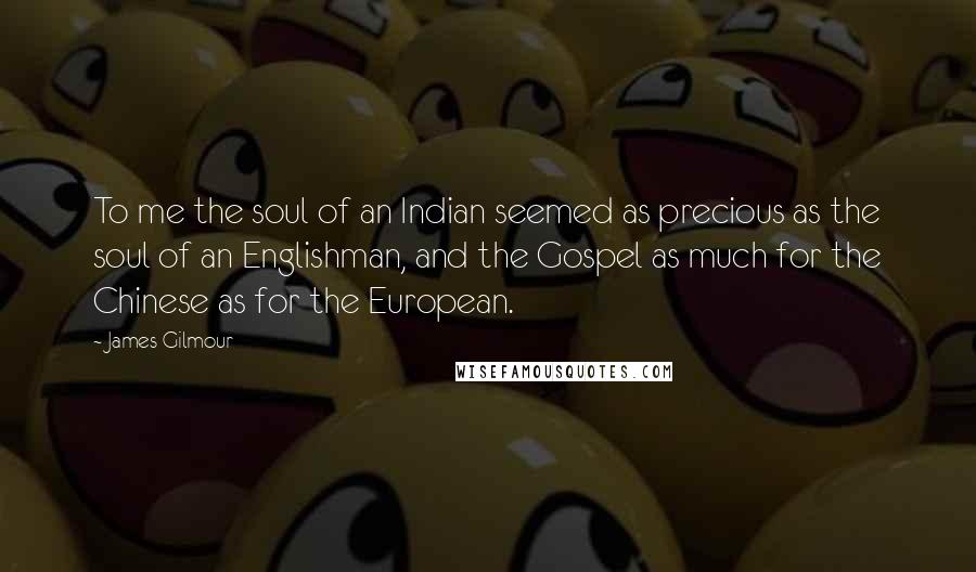 James Gilmour Quotes: To me the soul of an Indian seemed as precious as the soul of an Englishman, and the Gospel as much for the Chinese as for the European.