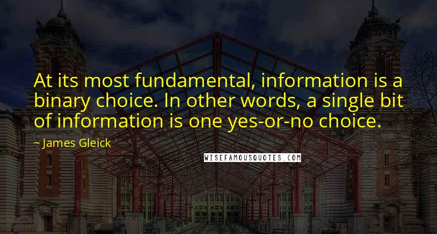 James Gleick Quotes: At its most fundamental, information is a binary choice. In other words, a single bit of information is one yes-or-no choice.