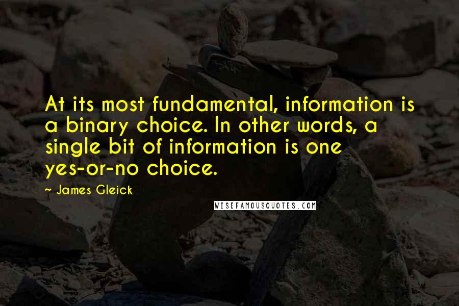 James Gleick Quotes: At its most fundamental, information is a binary choice. In other words, a single bit of information is one yes-or-no choice.