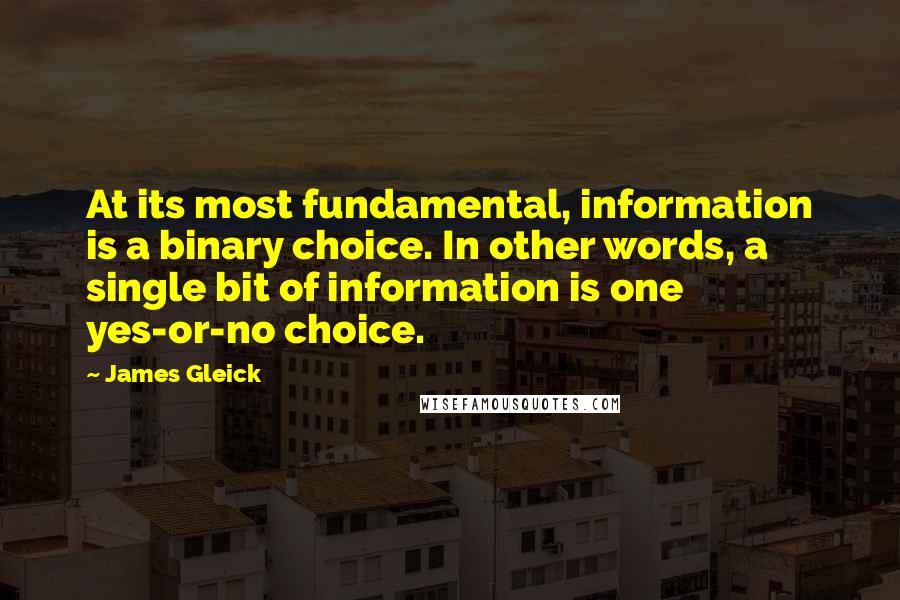 James Gleick Quotes: At its most fundamental, information is a binary choice. In other words, a single bit of information is one yes-or-no choice.
