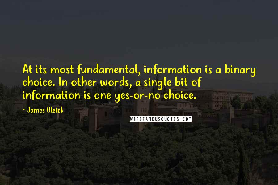 James Gleick Quotes: At its most fundamental, information is a binary choice. In other words, a single bit of information is one yes-or-no choice.