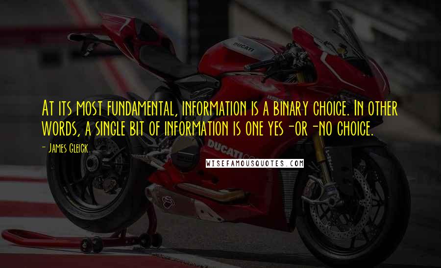 James Gleick Quotes: At its most fundamental, information is a binary choice. In other words, a single bit of information is one yes-or-no choice.
