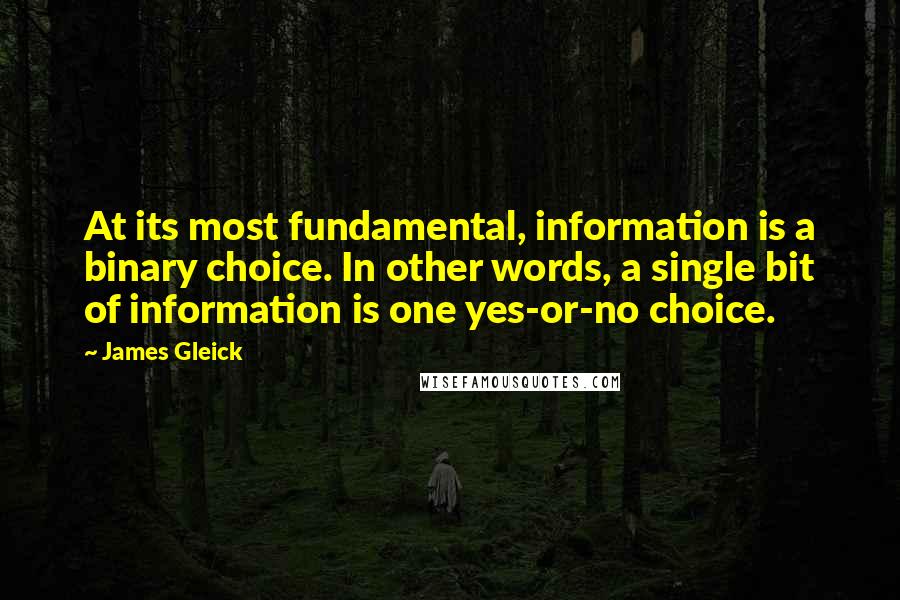 James Gleick Quotes: At its most fundamental, information is a binary choice. In other words, a single bit of information is one yes-or-no choice.