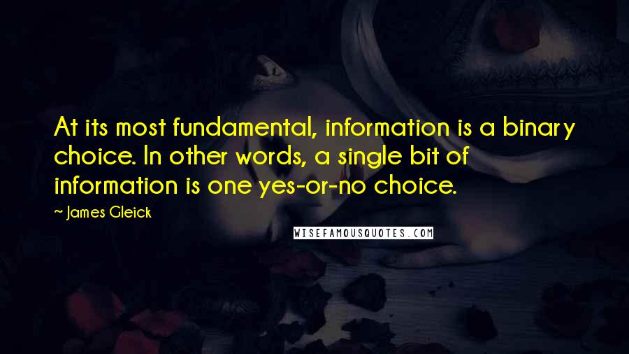 James Gleick Quotes: At its most fundamental, information is a binary choice. In other words, a single bit of information is one yes-or-no choice.