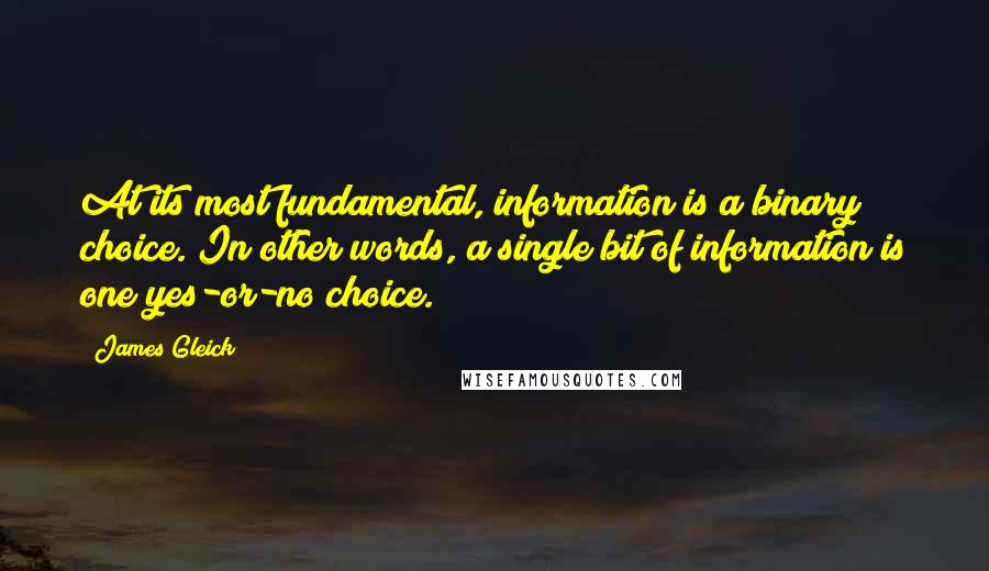 James Gleick Quotes: At its most fundamental, information is a binary choice. In other words, a single bit of information is one yes-or-no choice.