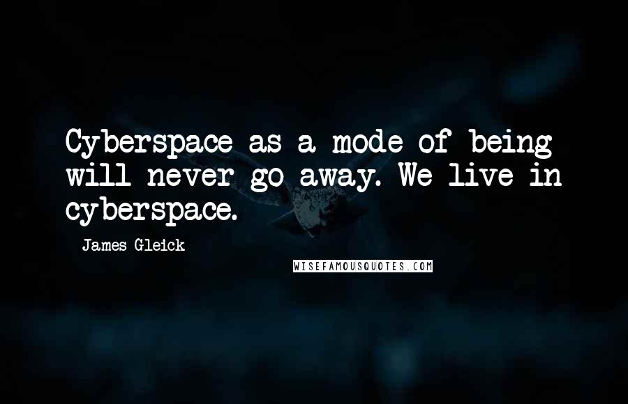 James Gleick Quotes: Cyberspace as a mode of being will never go away. We live in cyberspace.