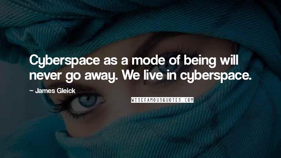 James Gleick Quotes: Cyberspace as a mode of being will never go away. We live in cyberspace.