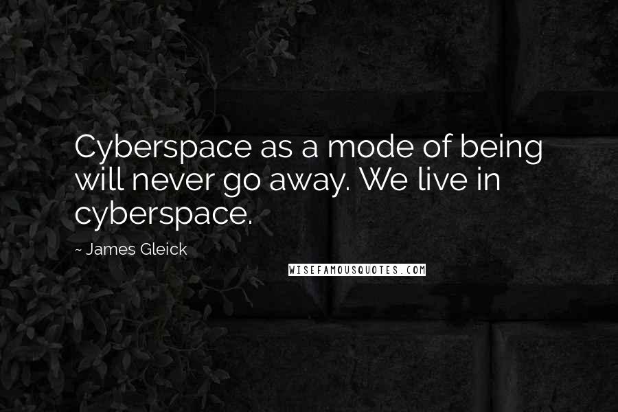 James Gleick Quotes: Cyberspace as a mode of being will never go away. We live in cyberspace.