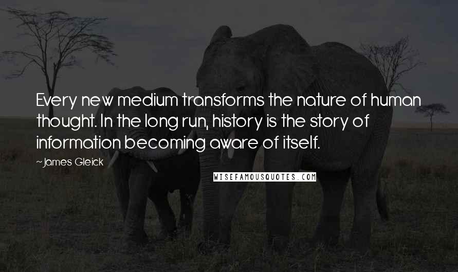 James Gleick Quotes: Every new medium transforms the nature of human thought. In the long run, history is the story of information becoming aware of itself.