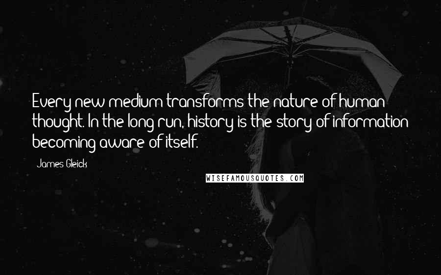 James Gleick Quotes: Every new medium transforms the nature of human thought. In the long run, history is the story of information becoming aware of itself.