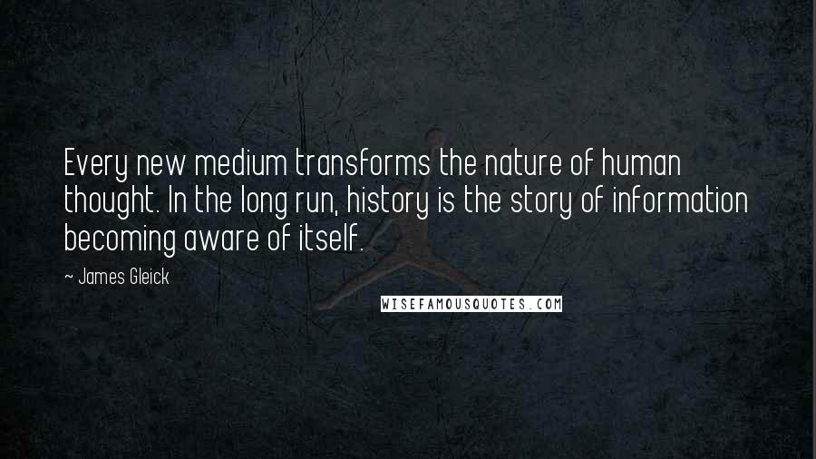 James Gleick Quotes: Every new medium transforms the nature of human thought. In the long run, history is the story of information becoming aware of itself.