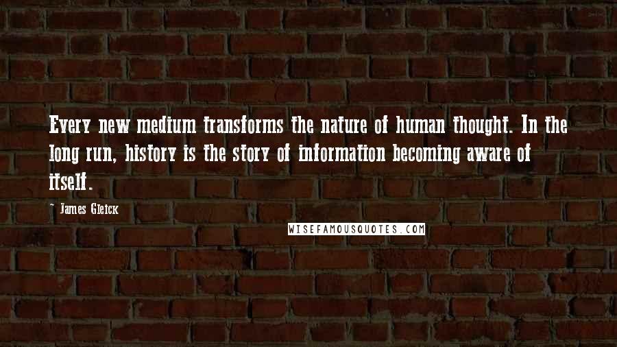 James Gleick Quotes: Every new medium transforms the nature of human thought. In the long run, history is the story of information becoming aware of itself.