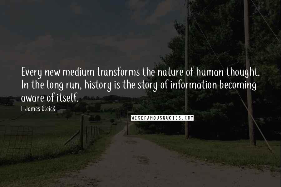 James Gleick Quotes: Every new medium transforms the nature of human thought. In the long run, history is the story of information becoming aware of itself.