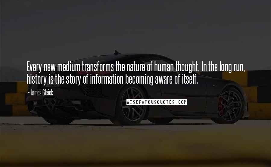 James Gleick Quotes: Every new medium transforms the nature of human thought. In the long run, history is the story of information becoming aware of itself.