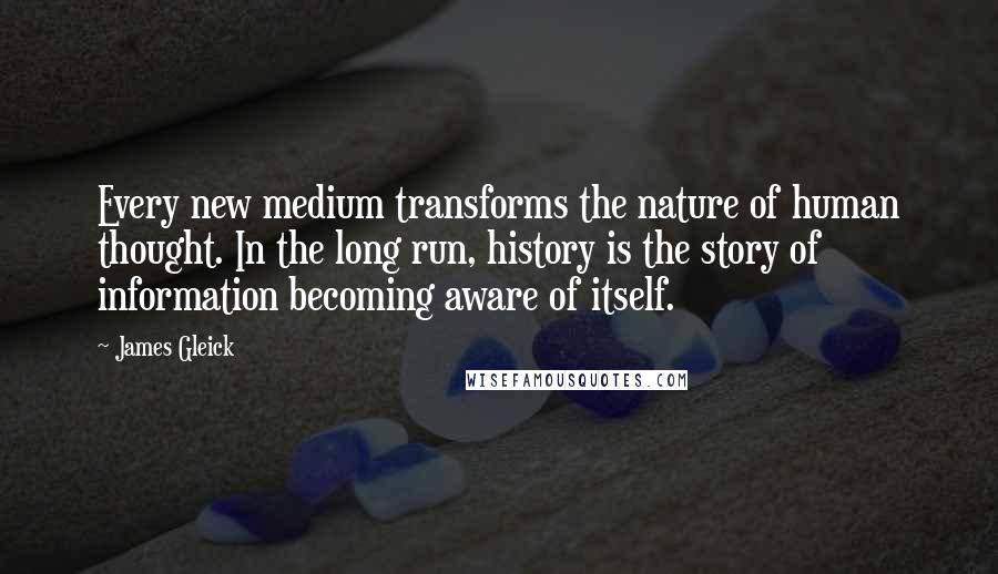 James Gleick Quotes: Every new medium transforms the nature of human thought. In the long run, history is the story of information becoming aware of itself.