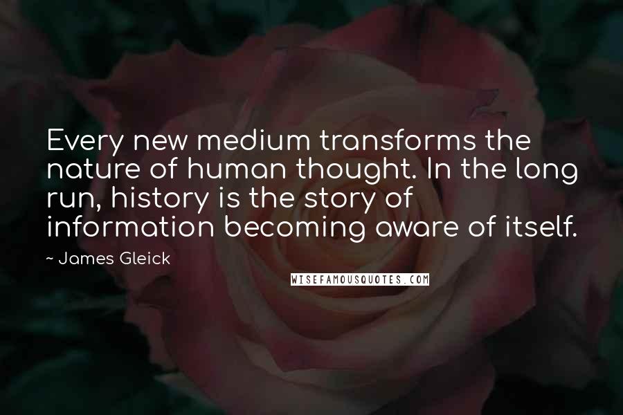 James Gleick Quotes: Every new medium transforms the nature of human thought. In the long run, history is the story of information becoming aware of itself.