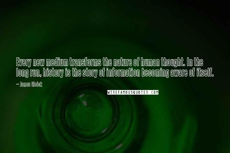 James Gleick Quotes: Every new medium transforms the nature of human thought. In the long run, history is the story of information becoming aware of itself.