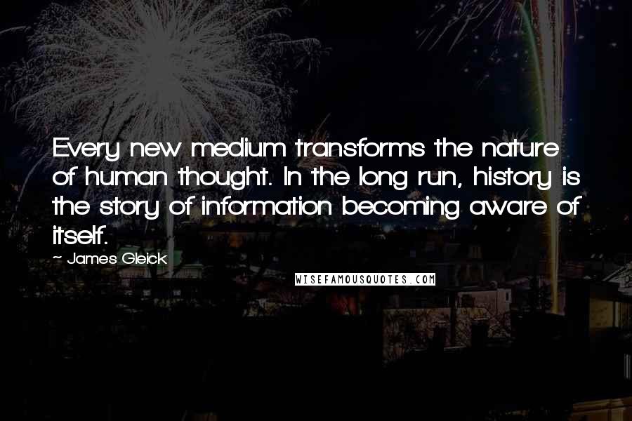 James Gleick Quotes: Every new medium transforms the nature of human thought. In the long run, history is the story of information becoming aware of itself.