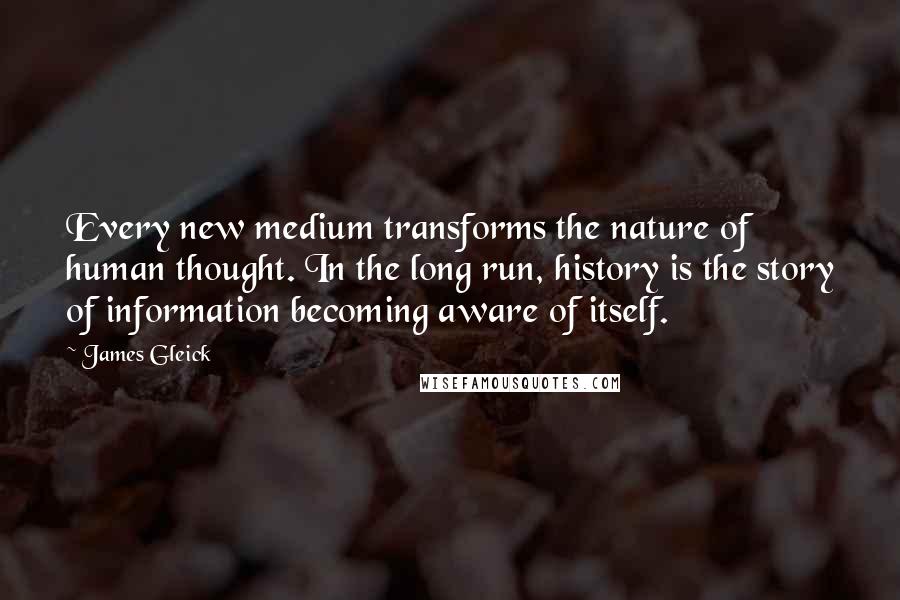 James Gleick Quotes: Every new medium transforms the nature of human thought. In the long run, history is the story of information becoming aware of itself.