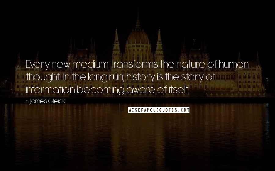 James Gleick Quotes: Every new medium transforms the nature of human thought. In the long run, history is the story of information becoming aware of itself.