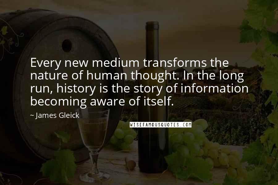 James Gleick Quotes: Every new medium transforms the nature of human thought. In the long run, history is the story of information becoming aware of itself.