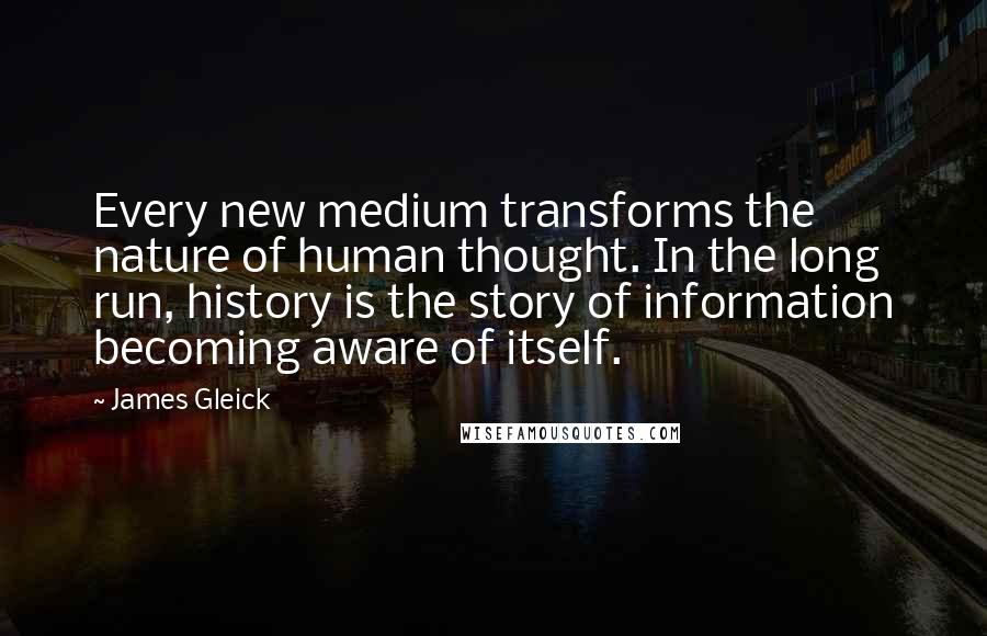 James Gleick Quotes: Every new medium transforms the nature of human thought. In the long run, history is the story of information becoming aware of itself.