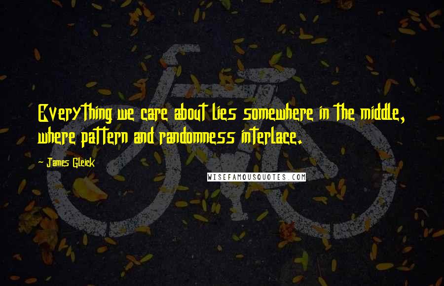 James Gleick Quotes: Everything we care about lies somewhere in the middle, where pattern and randomness interlace.