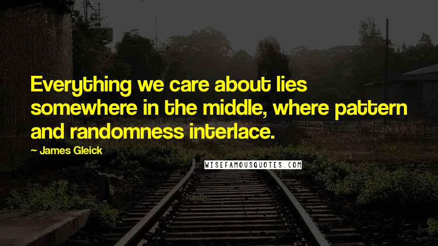 James Gleick Quotes: Everything we care about lies somewhere in the middle, where pattern and randomness interlace.