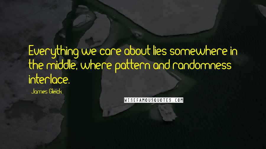 James Gleick Quotes: Everything we care about lies somewhere in the middle, where pattern and randomness interlace.