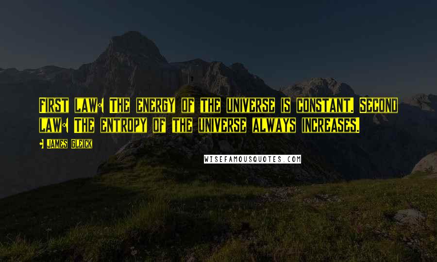 James Gleick Quotes: First law: The energy of the universe is constant. Second law: The entropy of the universe always increases.