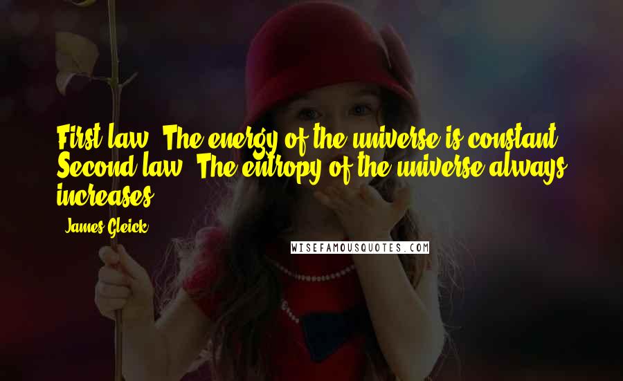 James Gleick Quotes: First law: The energy of the universe is constant. Second law: The entropy of the universe always increases.