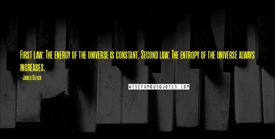James Gleick Quotes: First law: The energy of the universe is constant. Second law: The entropy of the universe always increases.