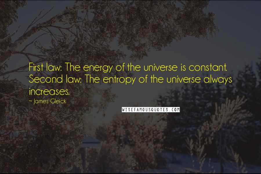 James Gleick Quotes: First law: The energy of the universe is constant. Second law: The entropy of the universe always increases.