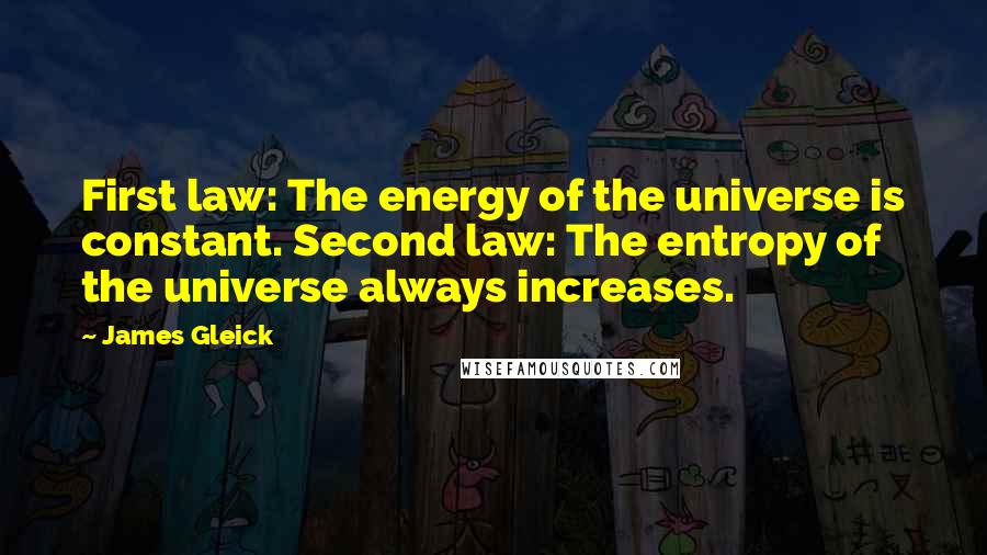 James Gleick Quotes: First law: The energy of the universe is constant. Second law: The entropy of the universe always increases.