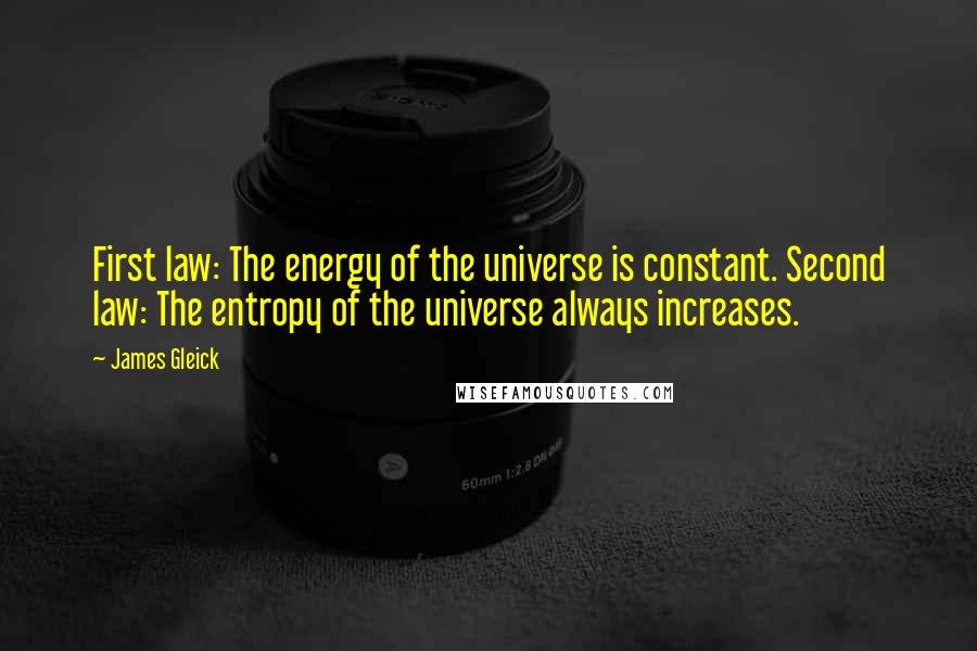 James Gleick Quotes: First law: The energy of the universe is constant. Second law: The entropy of the universe always increases.