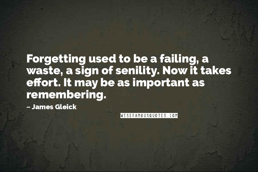 James Gleick Quotes: Forgetting used to be a failing, a waste, a sign of senility. Now it takes effort. It may be as important as remembering.