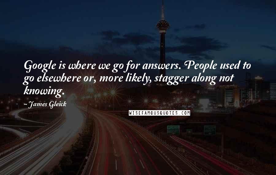 James Gleick Quotes: Google is where we go for answers. People used to go elsewhere or, more likely, stagger along not knowing.