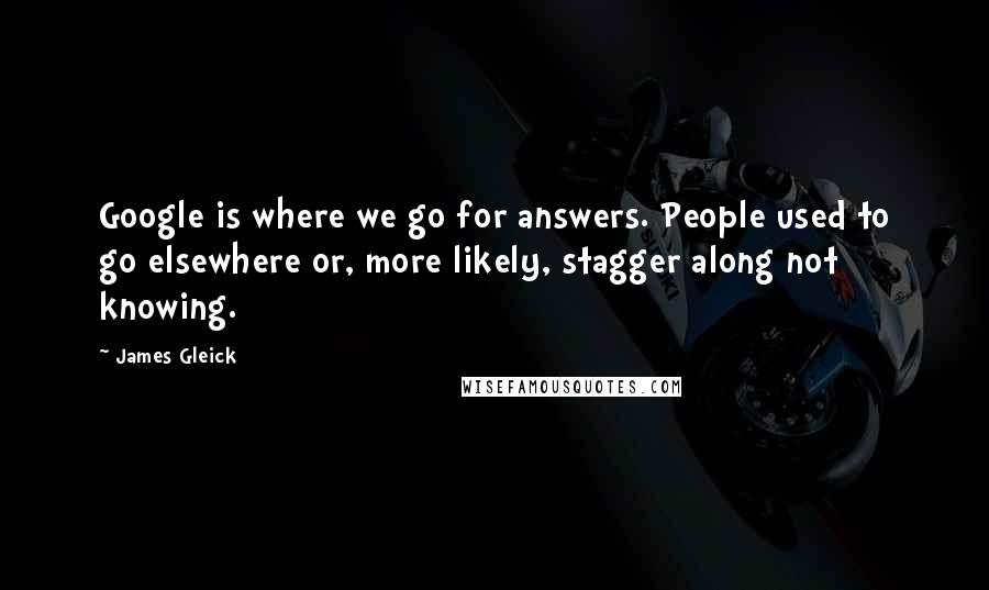 James Gleick Quotes: Google is where we go for answers. People used to go elsewhere or, more likely, stagger along not knowing.