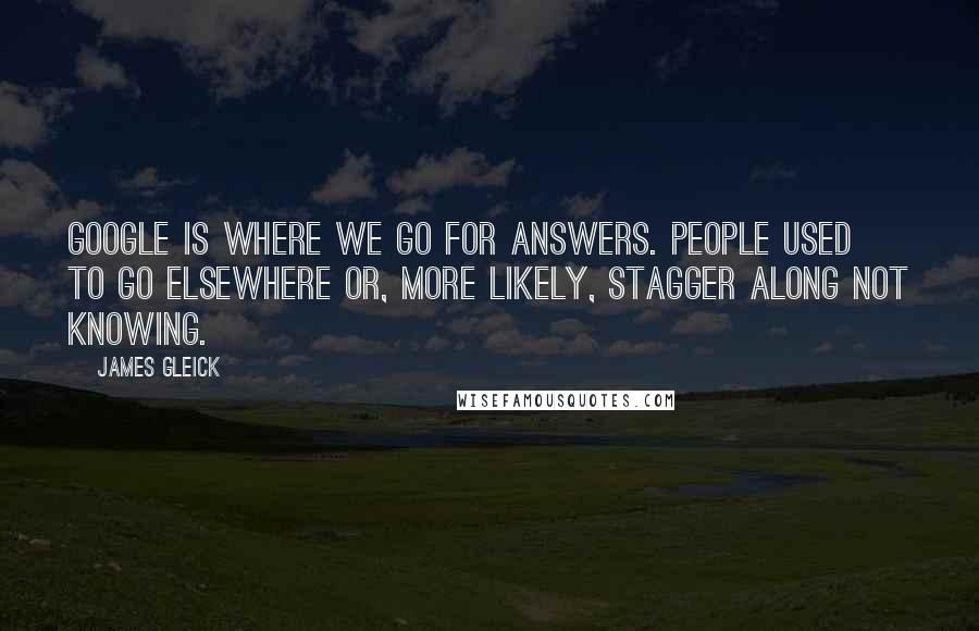 James Gleick Quotes: Google is where we go for answers. People used to go elsewhere or, more likely, stagger along not knowing.